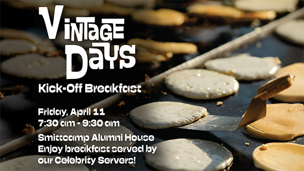 Photo graphic of pancakes cooking on a stovetop. Words read: Vintage Days. Kick-off breakfast. Friday, April 11. 7:30 a.m. - 9:30 a.m. Smittcamp Alumni House. Enjoy breakfast served by our Celebrity Servers!